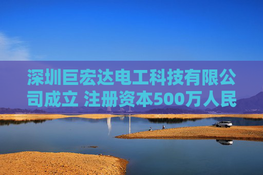 深圳巨宏达电工科技有限公司成立 注册资本500万人民币