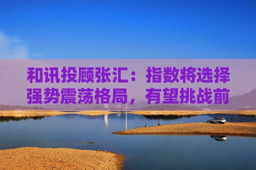 和讯投顾张汇：指数将选择强势震荡格局，有望挑战前期高点3417点