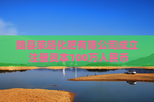 魏县荣超化肥有限公司成立 注册资本100万人民币