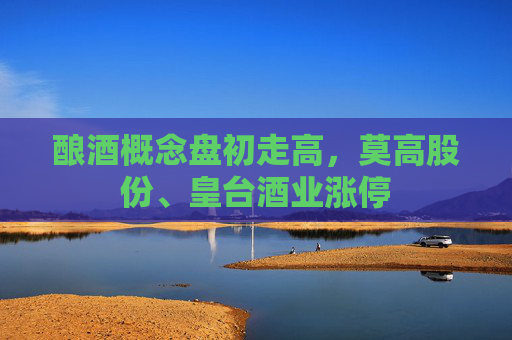 酿酒概念盘初走高，莫高股份、皇台酒业涨停