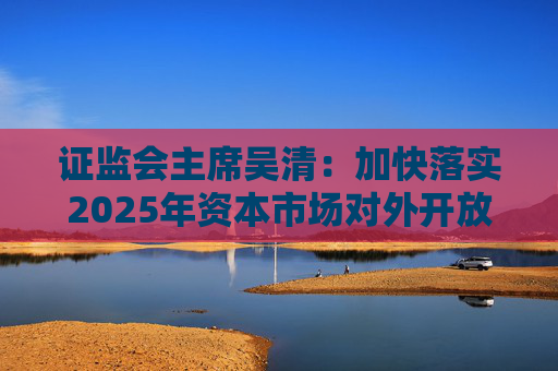 证监会主席吴清：加快落实2025年资本市场对外开放一揽子重点举措