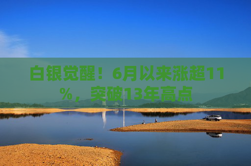 白银觉醒！6月以来涨超11%，突破13年高点  第1张