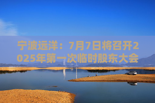 宁波远洋：7月7日将召开2025年第一次临时股东大会