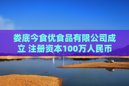 娄底今食优食品有限公司成立 注册资本100万人民币