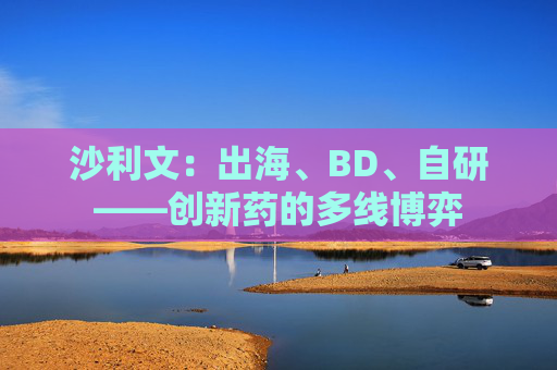 沙利文：出海、BD、自研——创新药的多线博弈