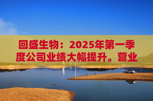 回盛生物：2025年第一季度公司业绩大幅提升。营业收入同比增长92.96%