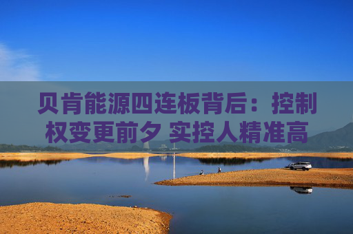 贝肯能源四连板背后：控制权变更前夕 实控人精准高位减持套现