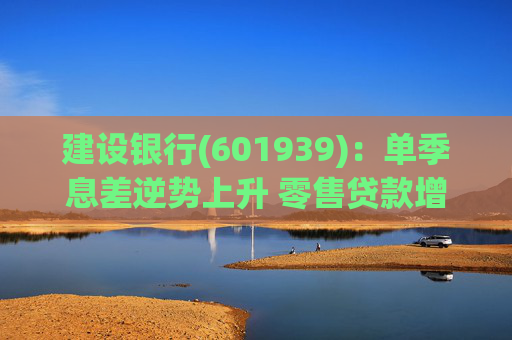 建设银行(601939)：单季息差逆势上升 零售贷款增速边际改善