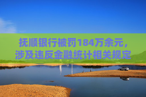 抚顺银行被罚184万余元，涉及违反金融统计相关规定等行为