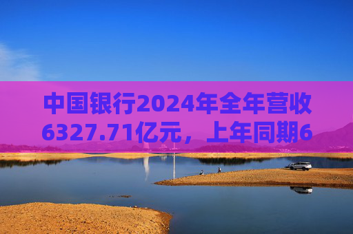 中国银行2024年全年营收6327.71亿元，上年同期6241.38亿元；实现税后利润2,527.19亿元，同比增长2.58%