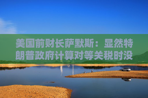 美国前财长萨默斯：显然特朗普政府计算对等关税时没用到关税数据  第1张