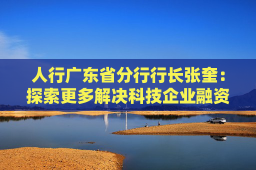 人行广东省分行行长张奎：探索更多解决科技企业融资难题的“广东方案”