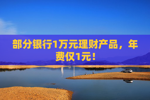 部分银行1万元理财产品，年费仅1元！