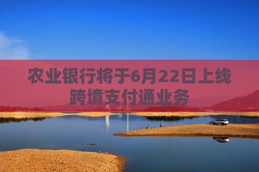 农业银行将于6月22日上线跨境支付通业务
