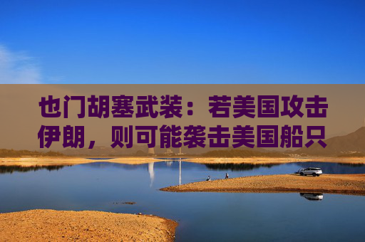 也门胡塞武装：若美国攻击伊朗，则可能袭击美国船只
