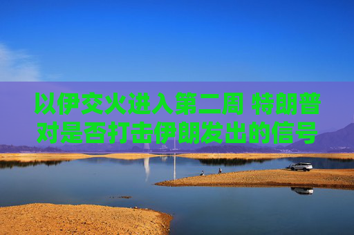 以伊交火进入第二周 特朗普对是否打击伊朗发出的信号含混不一