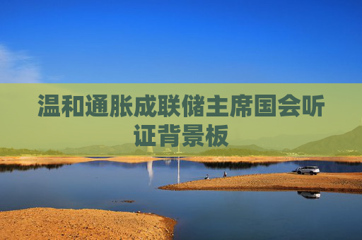 温和通胀成联储主席国会听证背景板