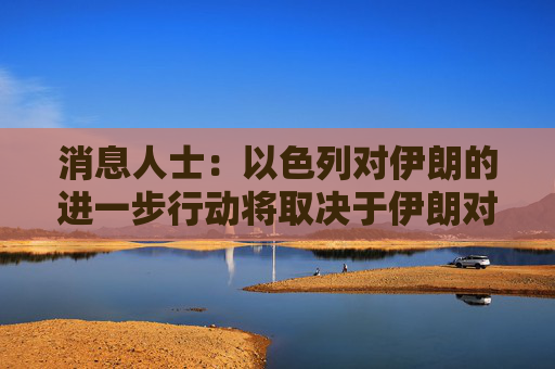 消息人士：以色列对伊朗的进一步行动将取决于伊朗对美国袭击的反应
