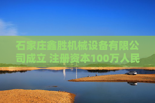 石家庄鑫胜机械设备有限公司成立 注册资本100万人民币