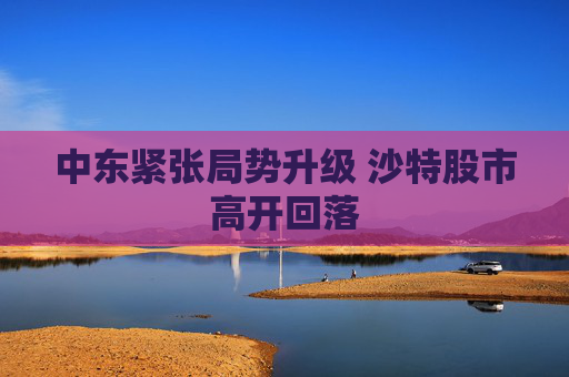 中东紧张局势升级 沙特股市高开回落