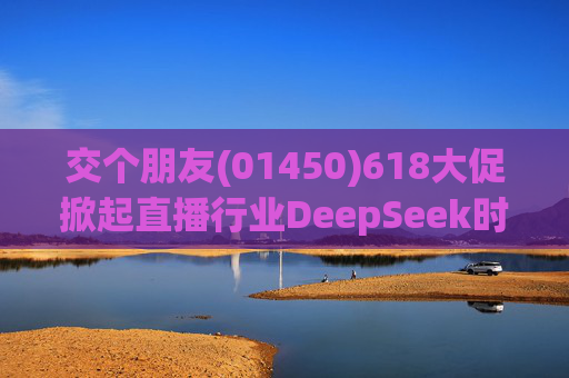 交个朋友(01450)618大促掀起直播行业DeepSeek时代 数字人助力破21亿