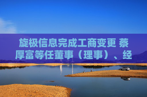 旋极信息完成工商变更 蔡厚富等任董事（理事）、经理、监事