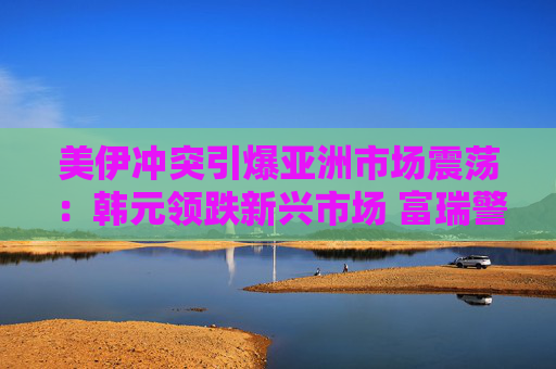 美伊冲突引爆亚洲市场震荡：韩元领跌新兴市场 富瑞警告四国货币最脆弱