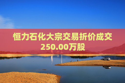 恒力石化大宗交易折价成交250.00万股