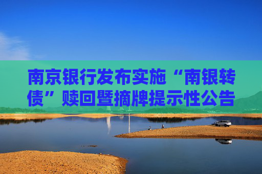 南京银行发布实施“南银转债”赎回暨摘牌提示性公告