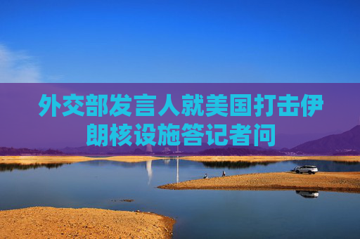外交部发言人就美国打击伊朗核设施答记者问