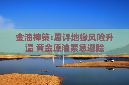 金油神策:周评地缘风险升温 黄金原油紧急避险