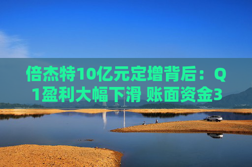 倍杰特10亿元定增背后：Q1盈利大幅下滑 账面资金3亿元有息负债近乎为0