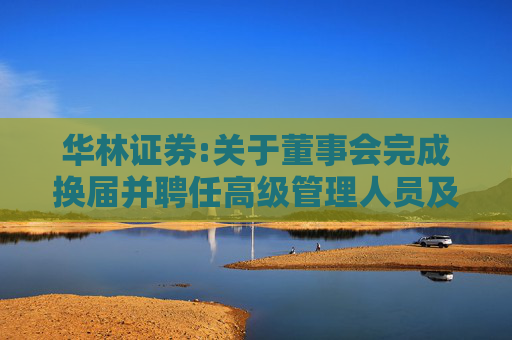 华林证券:关于董事会完成换届并聘任高级管理人员及证券事务代表的公告