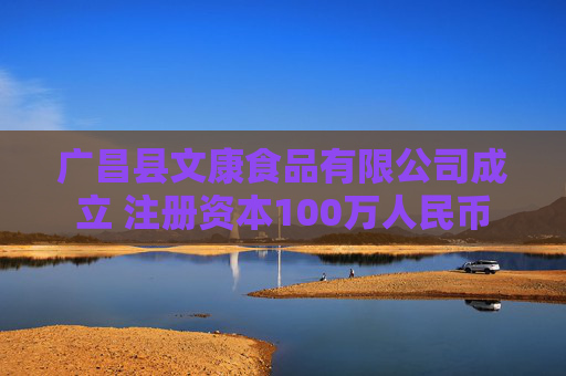 广昌县文康食品有限公司成立 注册资本100万人民币