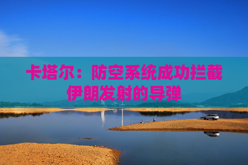 卡塔尔：防空系统成功拦截伊朗发射的导弹
