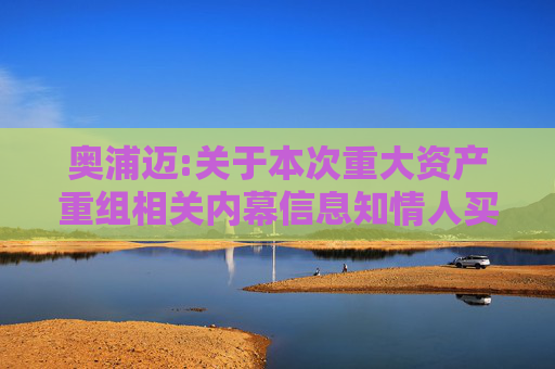 奥浦迈:关于本次重大资产重组相关内幕信息知情人买卖股票情况的自查报告