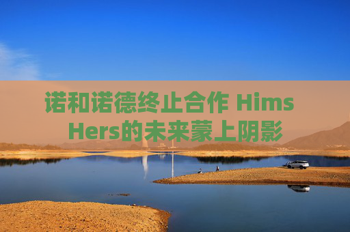 诺和诺德终止合作 Hims Hers的未来蒙上阴影