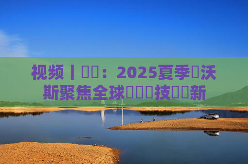 视频丨萬喆:2025夏季達沃斯聚焦全球經濟與技術創新