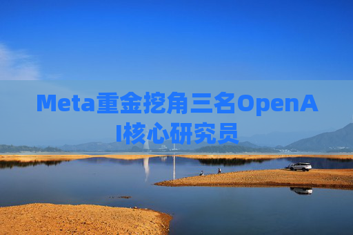 Meta重金挖角三名OpenAI核心研究员