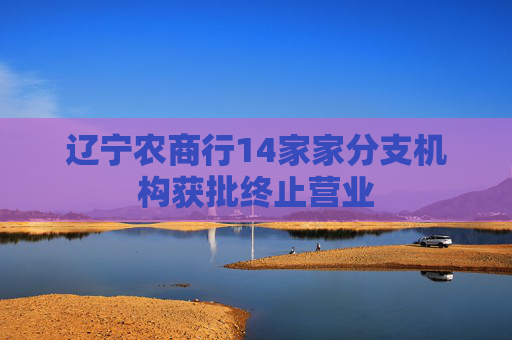 辽宁农商行14家家分支机构获批终止营业