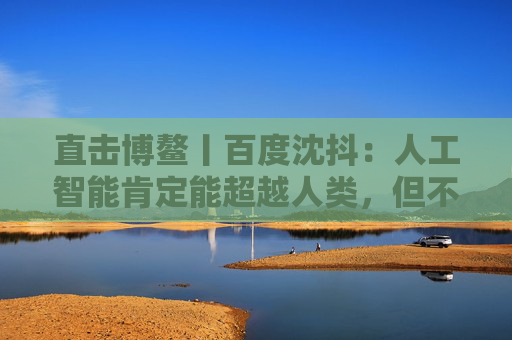 直击博鳌丨百度沈抖：人工智能肯定能超越人类，但不用悲观