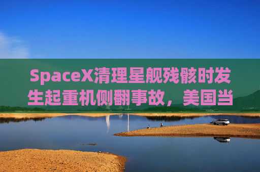 SpaceX清理星舰残骸时发生起重机侧翻事故，美国当局展开调查  第1张
