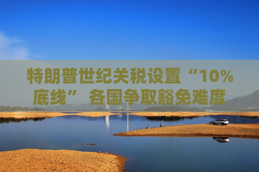 特朗普世纪关税设置“10%底线” 各国争取豁免难度升级  第1张