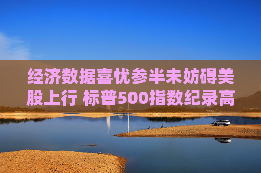 经济数据喜忧参半未妨碍美股上行 标普500指数纪录高点触手可及