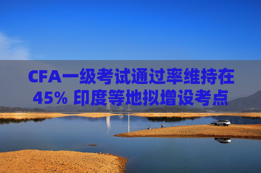 CFA一级考试通过率维持在45% 印度等地拟增设考点
