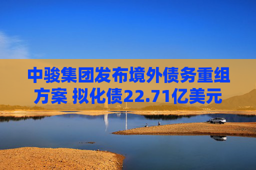 中骏集团发布境外债务重组方案 拟化债22.71亿美元 第1张 中骏集团发布境外债务重组方案 拟化债22.71亿美元 第1张