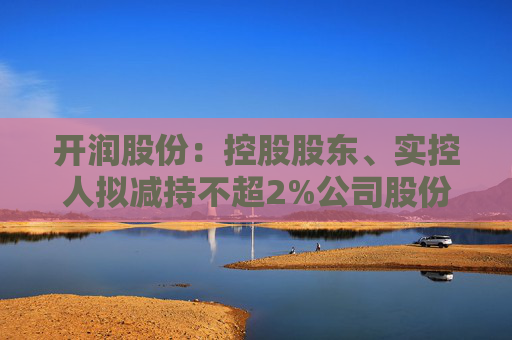 开润股份:控股股东、实控人拟减持不超2%公司股份