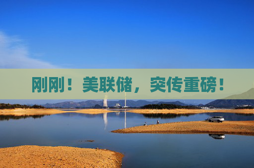 刚刚！美联储，突传重磅！