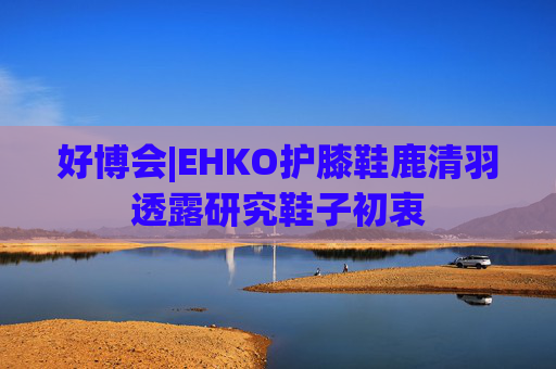 好博会|EHKO护膝鞋鹿清羽透露研究鞋子初衷