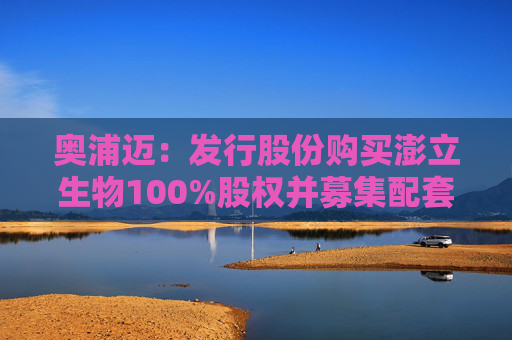 奥浦迈：发行股份购买澎立生物100%股权并募集配套资金事项申请获受理